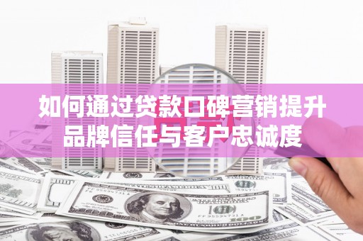 新园如何通过贷款口碑营销提升品牌信任与客户忠诚度