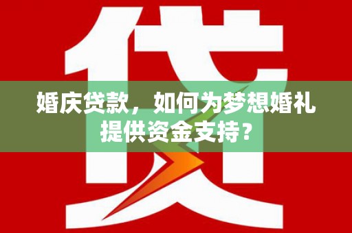 新园婚庆贷款，如何为梦想婚礼提供资金支持？