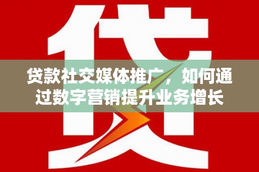 新园贷款社交媒体推广，如何通过数字营销提升业务增长