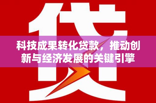 新园科技成果转化贷款，推动创新与经济发展的关键引擎