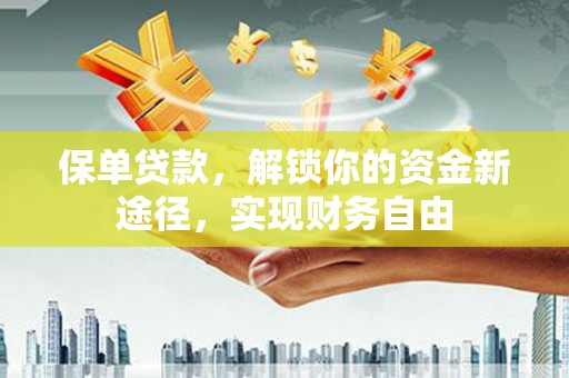新园保单贷款，解锁你的资金新途径，实现财务自由
