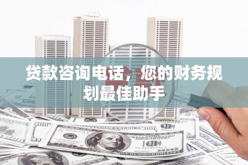 新园贷款咨询电话，您的财务规划最佳助手