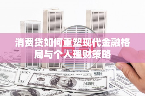新园消费贷如何重塑现代金融格局与个人理财策略