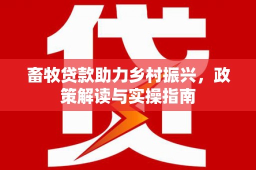 新园畜牧贷款助力乡村振兴，政策解读与实操指南