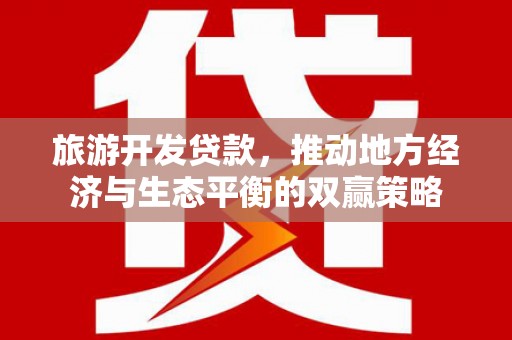 新园旅游开发贷款，推动地方经济与生态平衡的双赢策略