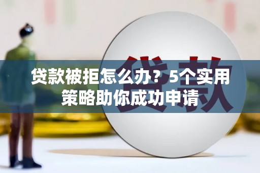 新园贷款被拒怎么办？5个实用策略助你成功申请