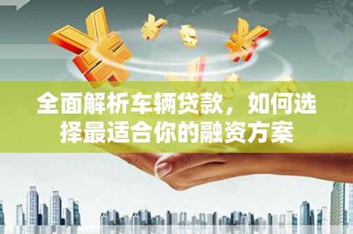 新园全面解析车辆贷款，如何选择最适合你的融资方案