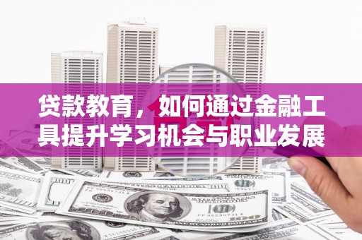新园贷款教育，如何通过金融工具提升学习机会与职业发展