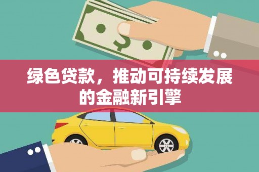 新园绿色贷款，推动可持续发展的金融新引擎