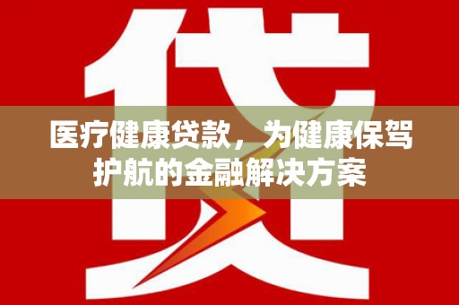 新园医疗健康贷款，为健康保驾护航的金融解决方案