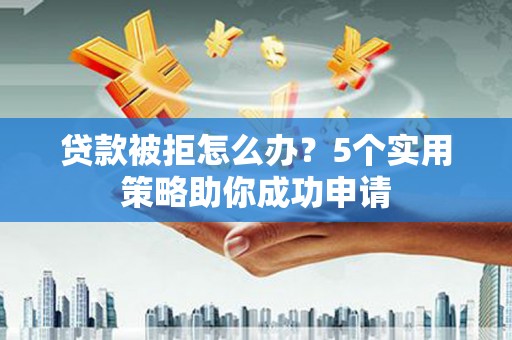 新园贷款被拒怎么办？5个实用策略助你成功申请