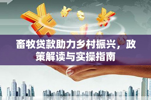 新园畜牧贷款助力乡村振兴，政策解读与实操指南