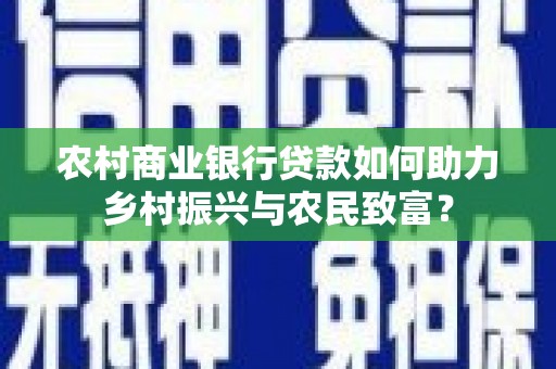 新园农村商业银行贷款如何助力乡村振兴与农民致富？
