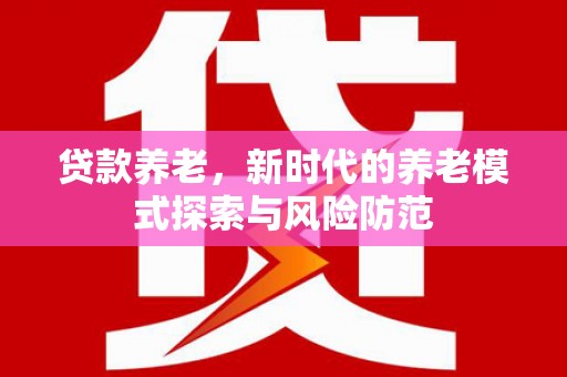 新园贷款养老，新时代的养老模式探索与风险防范