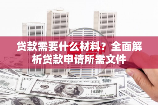 新园贷款需要什么材料？全面解析贷款申请所需文件