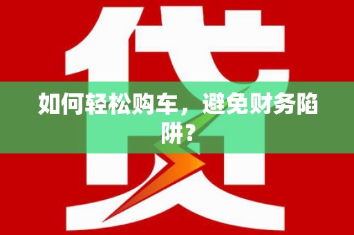 新园如何轻松购车，避免财务陷阱？