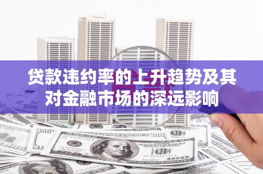 新园贷款违约率的上升趋势及其对金融市场的深远影响